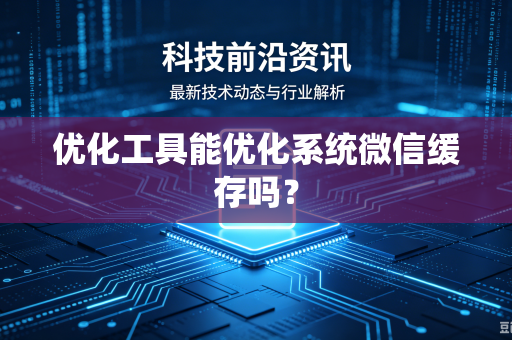 优化工具能优化系统微信缓存吗？