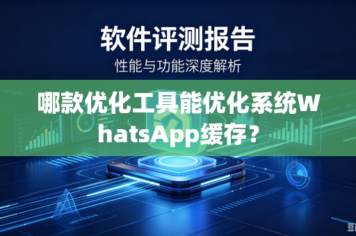 哪款优化工具能优化系统WhatsApp缓存？