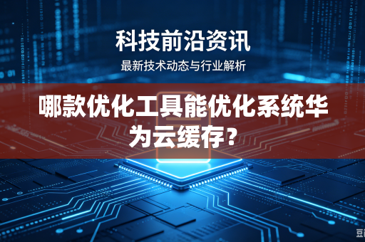 哪款优化工具能优化系统华为云缓存？