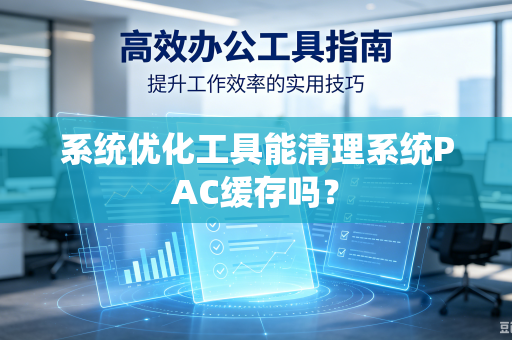 系统优化工具能清理系统PAC缓存吗？