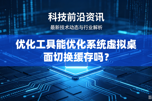 优化工具能优化系统虚拟桌面切换缓存吗？