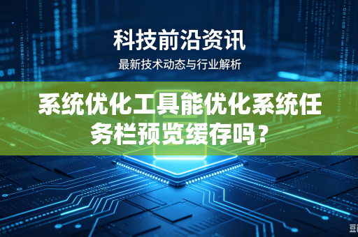 系统优化工具能优化系统任务栏预览缓存吗?-第1张图片-电脑手机工具软件下载 - 免费实用工具合集 | 联启科技 系统优化工具能优化系统任务栏预览缓存吗?-第1张图片-电脑手机工具软件下载 - 免费实用工具合集 | 联启科技