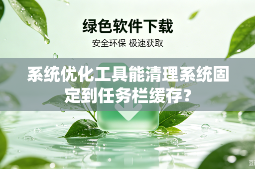 系统优化工具能清理系统固定到任务栏缓存?-第1张图片-电脑手机工具软件下载 - 免费实用工具合集 | 联启科技 系统优化工具能清理系统固定到任务栏缓存?-第1张图片-电脑手机工具软件下载 - 免费实用工具合集 | 联启科技