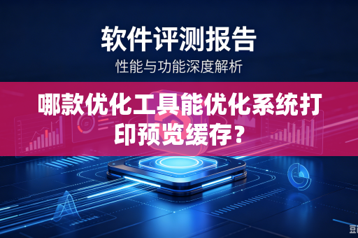 哪款优化工具能优化系统打印预览缓存？