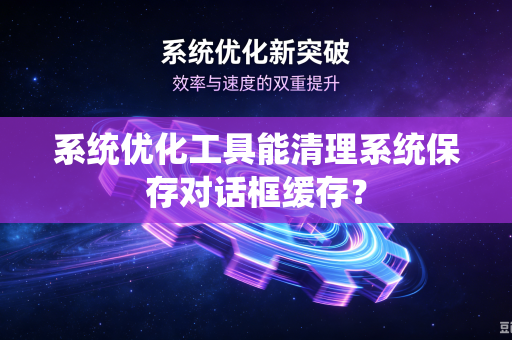 系统优化工具能清理系统保存对话框缓存？
