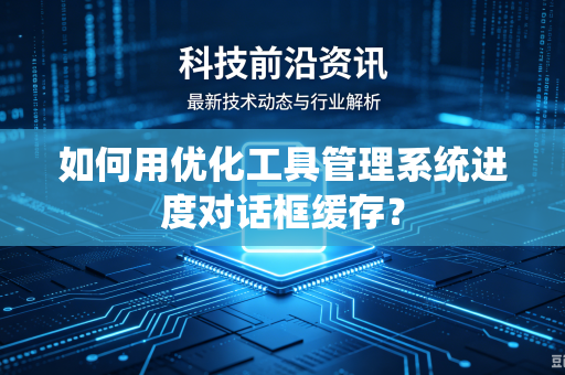 如何用优化工具管理系统进度对话框缓存?-第1张图片-电脑手机工具软件下载 - 免费实用工具合集 | 联启科技 如何用优化工具管理系统进度对话框缓存?-第1张图片-电脑手机工具软件下载 - 免费实用工具合集 | 联启科技