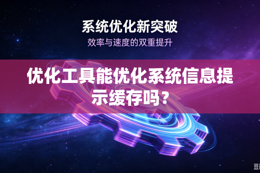 优化工具能优化系统信息提示缓存吗？-第1张图片-电脑手机工具软件下载 - 免费实用工具合集 | 联启科技