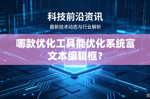 哪款优化工具能优化系统富文本编辑框？