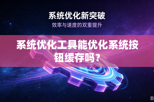 系统优化工具能优化系统按钮缓存吗?-第1张图片-电脑手机工具软件下载 - 免费实用工具合集 | 联启科技 系统优化工具能优化系统按钮缓存吗?-第1张图片-电脑手机工具软件下载 - 免费实用工具合集 | 联启科技