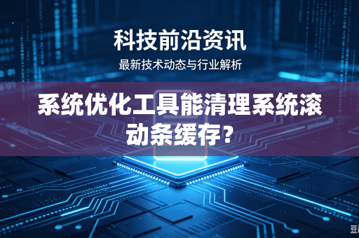 系统优化工具能清理系统滚动条缓存？