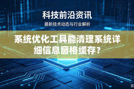 系统优化工具能清理系统详细信息窗格缓存？