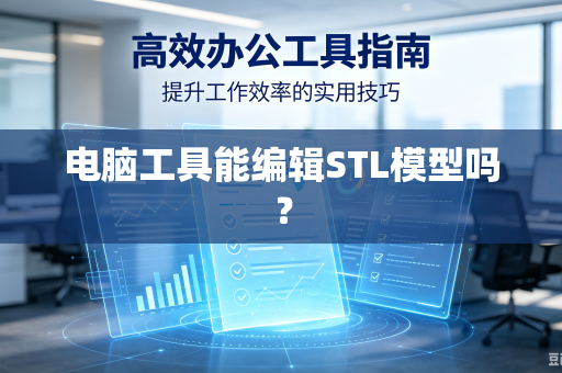 电脑工具能编辑STL模型吗？-第1张图片-电脑手机工具软件下载 - 免费实用工具合集 | 联启科技