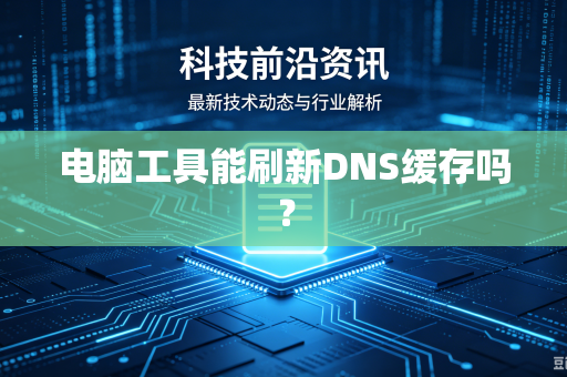 电脑工具能刷新DNS缓存吗？