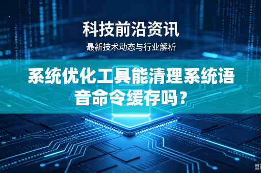 系统优化工具能清理系统语音命令缓存吗？