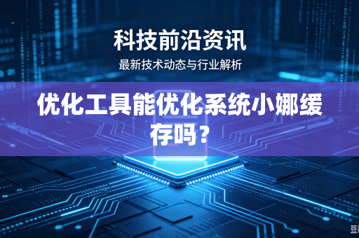 优化工具能优化系统小娜缓存吗？