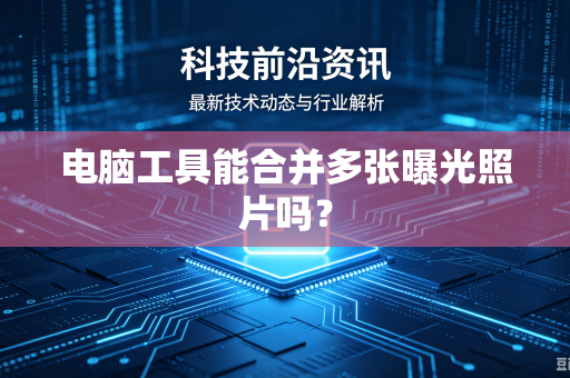 电脑工具能合并多张曝光照片吗?-第1张图片-电脑手机工具软件下载 - 免费实用工具合集 | 联启科技 电脑工具能合并多张曝光照片吗?-第1张图片-电脑手机工具软件下载 - 免费实用工具合集 | 联启科技