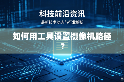 如何用工具设置摄像机路径?-第1张图片-电脑手机工具软件下载 - 免费实用工具合集 | 联启科技 如何用工具设置摄像机路径?-第1张图片-电脑手机工具软件下载 - 免费实用工具合集 | 联启科技