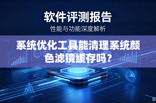 系统优化工具能清理系统颜色滤镜缓存吗？
