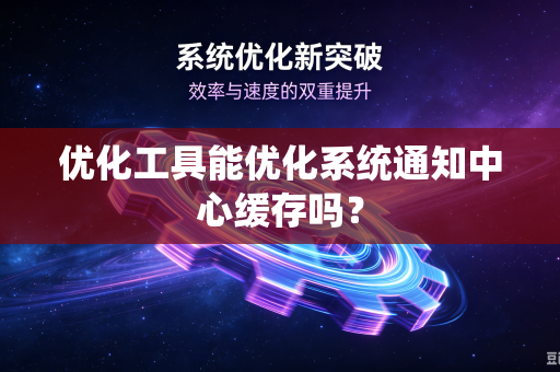 优化工具能优化系统通知中心缓存吗？