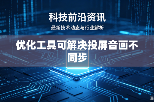 优化工具可解决投屏音画不同步