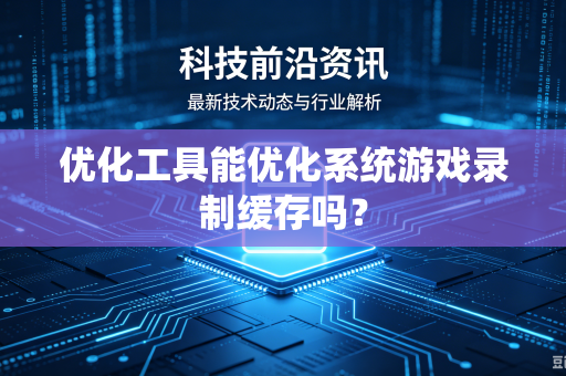 优化工具能优化系统游戏录制缓存吗？