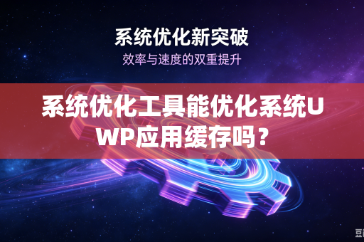 系统优化工具能优化系统UWP应用缓存吗？