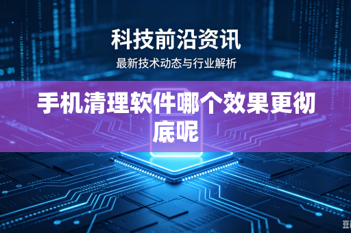 手机清理软件哪个效果更彻底呢