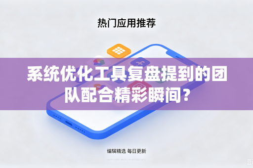 系统优化工具复盘提到的团队配合精彩瞬间？