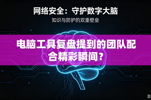 电脑工具复盘提到的团队配合精彩瞬间？