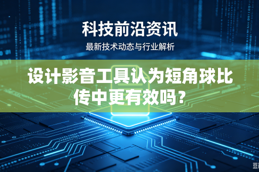 设计影音工具认为短角球比传中更有效吗？