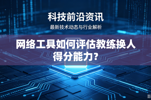 网络工具如何评估教练换人得分能力？