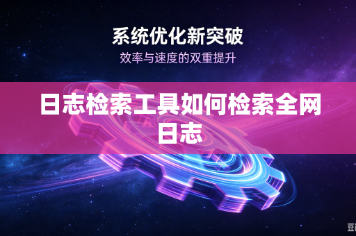 日志检索工具如何检索全网日志