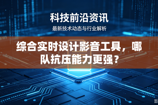 综合实时设计影音工具，哪队抗压能力更强？