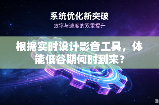 根据实时设计影音工具，体能低谷期何时到来？