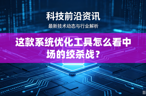 这款系统优化工具怎么看中场的绞杀战？