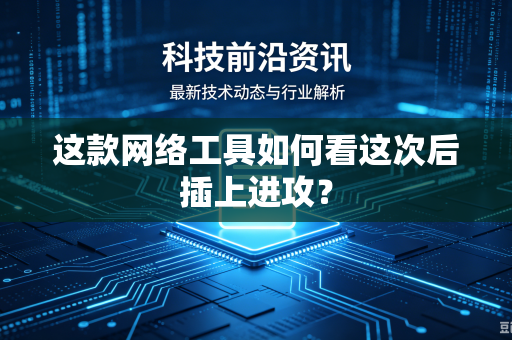 这款网络工具如何看这次后插上进攻？