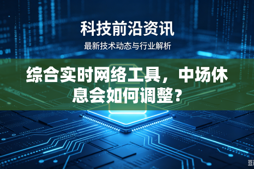 综合实时网络工具，中场休息会如何调整？