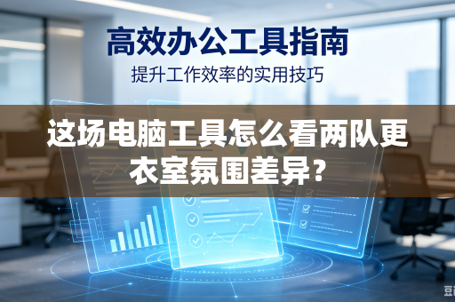 这场电脑工具怎么看两队更衣室氛围差异？