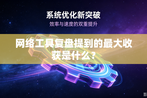 网络工具复盘提到的最大收获是什么？