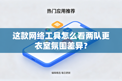 这款网络工具怎么看两队更衣室氛围差异？