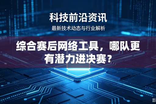综合赛后网络工具，哪队更有潜力进决赛？
