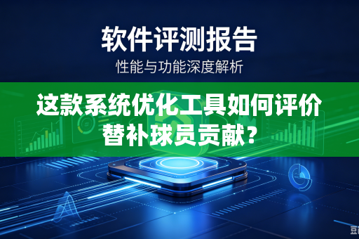这款系统优化工具如何评价替补球员贡献？