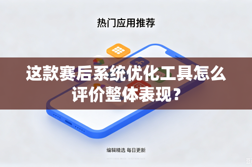 这款赛后系统优化工具怎么评价整体表现？
