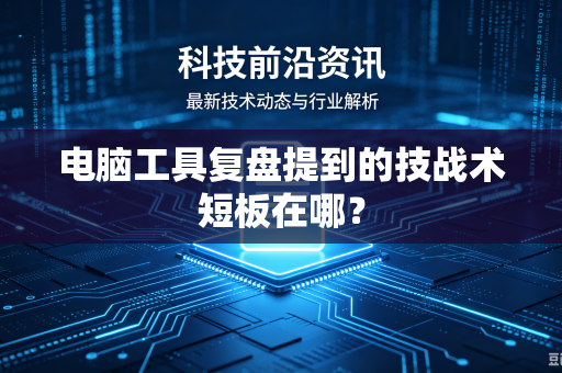电脑工具复盘提到的技战术短板在哪？