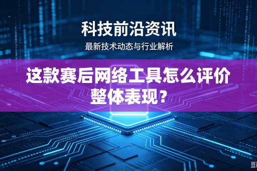 这款赛后网络工具怎么评价整体表现？