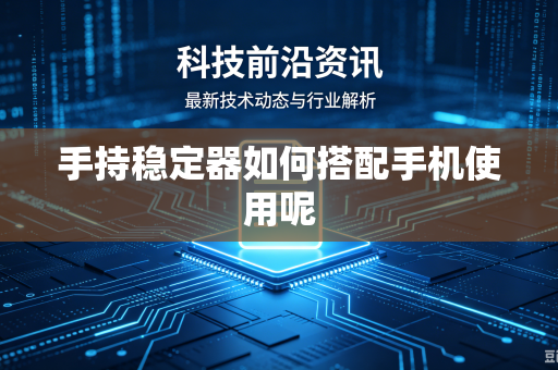 手持稳定器如何搭配手机使用呢