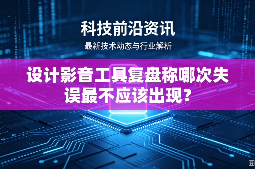 设计影音工具复盘称哪次失误最不应该出现？