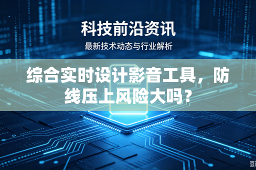 综合实时设计影音工具，防线压上风险大吗？