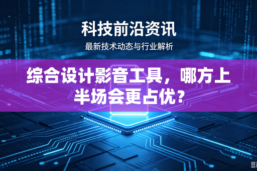 综合设计影音工具，哪方上半场会更占优？