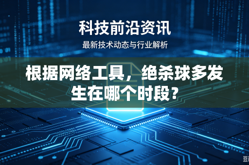 根据网络工具，绝杀球多发生在哪个时段？